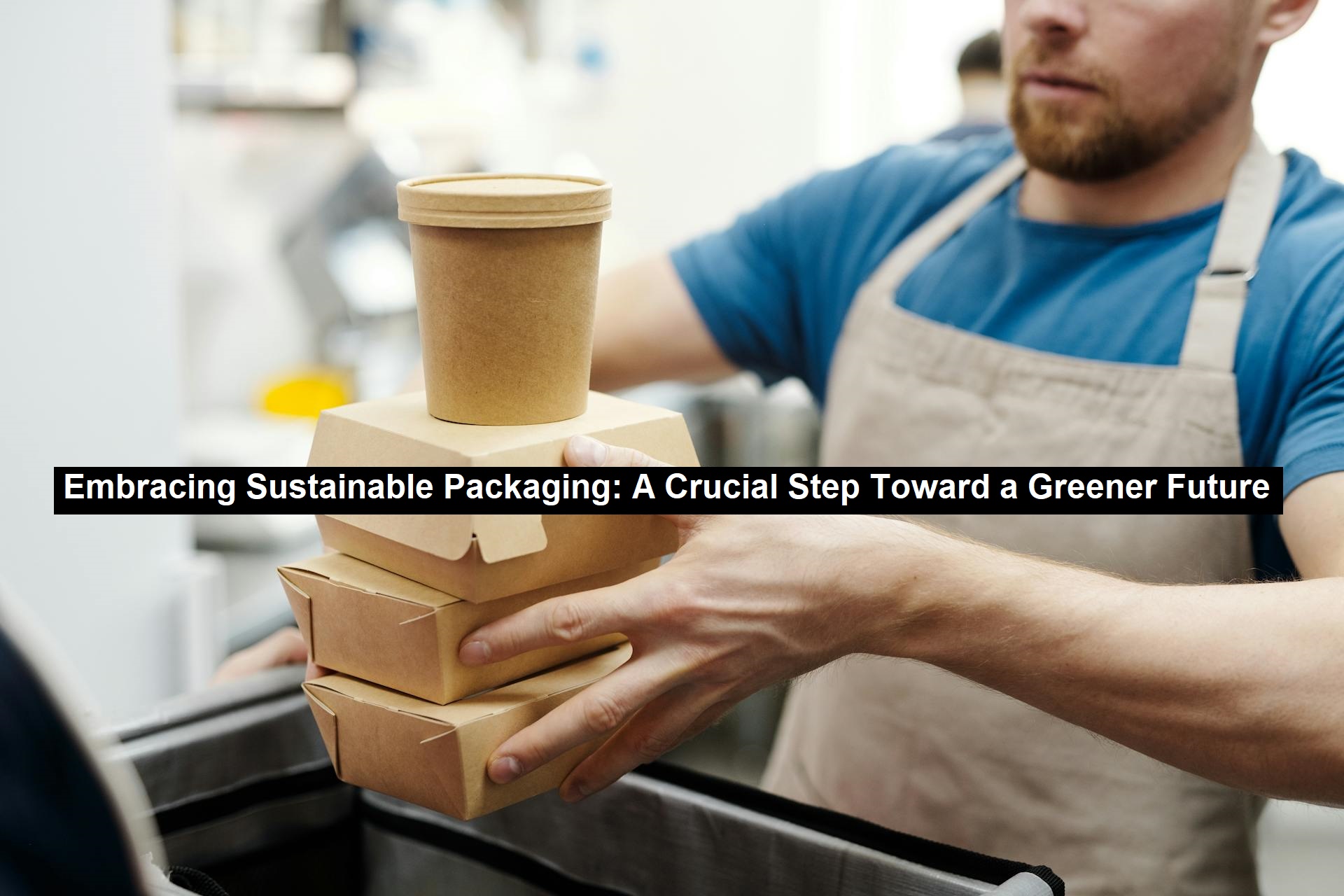 Embracing Sustainable Packaging: A Crucial Step Toward a Greener Future ...